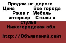 Продам не дорого › Цена ­ 5 000 - Все города, Ржев г. Мебель, интерьер » Столы и стулья   . Нижегородская обл.